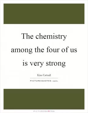 The chemistry among the four of us is very strong Picture Quote #1