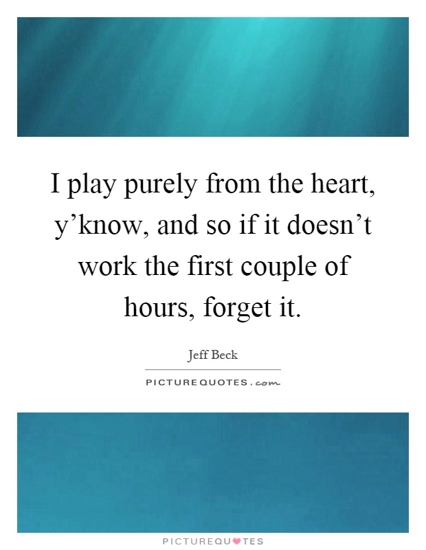 I play purely from the heart, y'know, and so if it doesn't work the first couple of hours, forget it Picture Quote #1