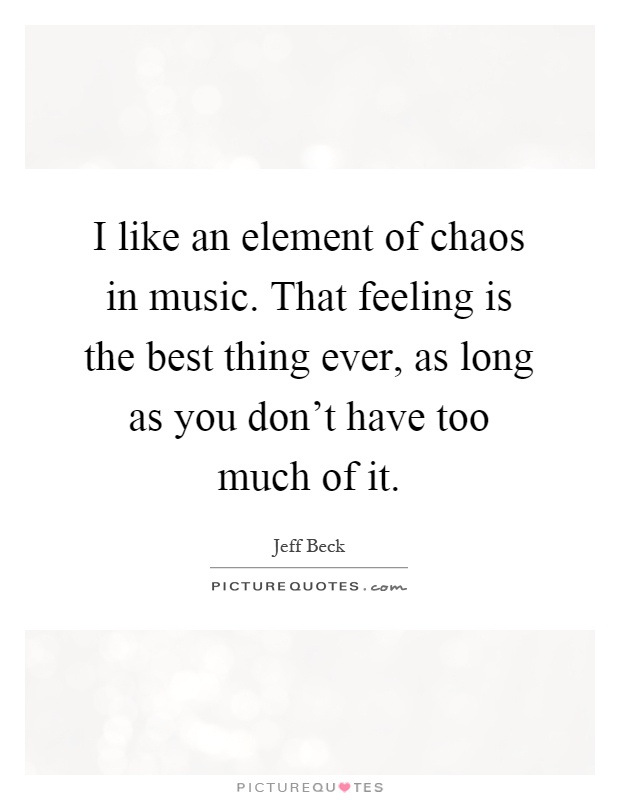 I like an element of chaos in music. That feeling is the best thing ever, as long as you don't have too much of it Picture Quote #1