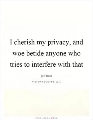 I cherish my privacy, and woe betide anyone who tries to interfere with that Picture Quote #1