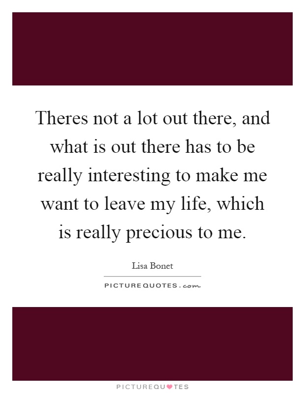 Theres not a lot out there, and what is out there has to be really interesting to make me want to leave my life, which is really precious to me Picture Quote #1