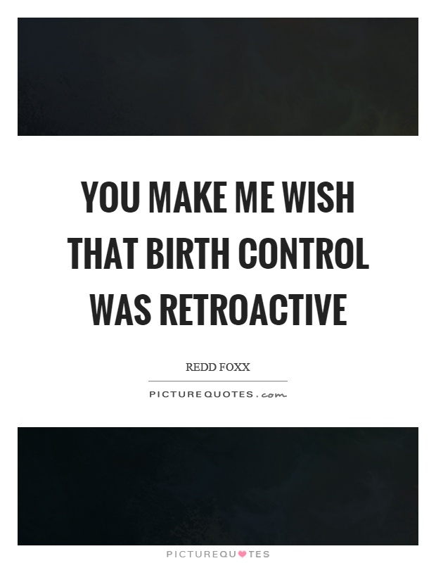 You make me wish that birth control was retroactive Picture Quote #1