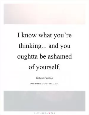 I know what you’re thinking... and you oughtta be ashamed of yourself Picture Quote #1