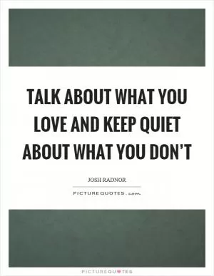 Talk about what you love and keep quiet about what you don’t Picture Quote #1