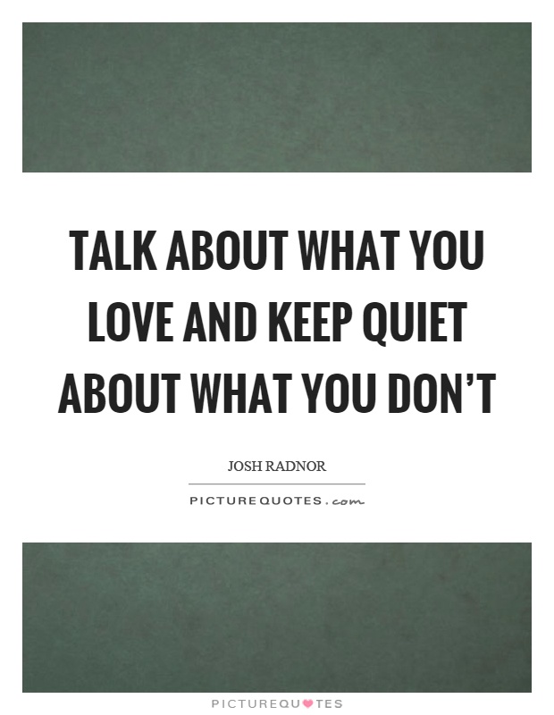 Talk about what you love and keep quiet about what you don't Picture Quote #1