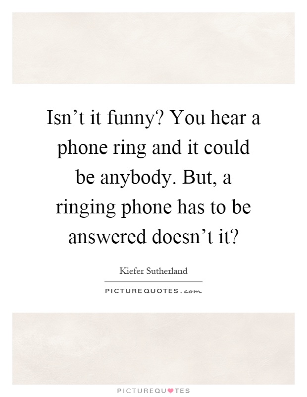 Isn't it funny? You hear a phone ring and it could be anybody. But, a ringing phone has to be answered doesn't it? Picture Quote #1