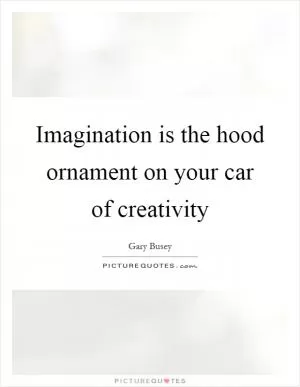 Imagination is the hood ornament on your car of creativity Picture Quote #1