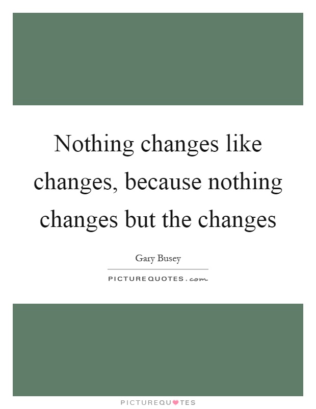 Nothing changes like changes, because nothing changes but the changes Picture Quote #1