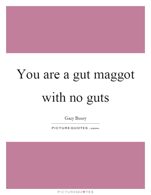 You are a gut maggot with no guts Picture Quote #1