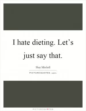 I hate dieting. Let’s just say that Picture Quote #1