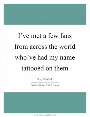 I’ve met a few fans from across the world who’ve had my name tattooed on them Picture Quote #1