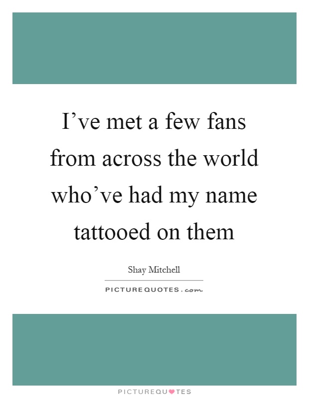 I've met a few fans from across the world who've had my name tattooed on them Picture Quote #1