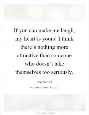 If you can make me laugh, my heart is yours! I think there’s nothing more attractive than someone who doesn’t take themselves too seriously Picture Quote #1
