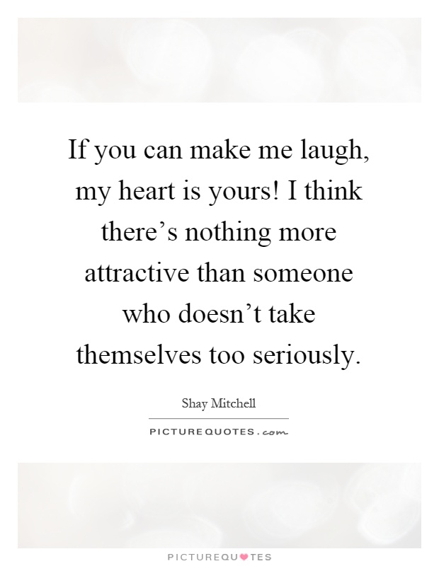 If you can make me laugh, my heart is yours! I think there's nothing more attractive than someone who doesn't take themselves too seriously Picture Quote #1