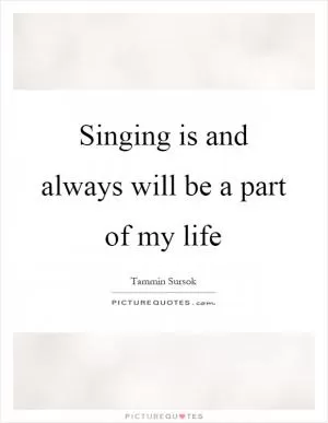 Singing is and always will be a part of my life Picture Quote #1
