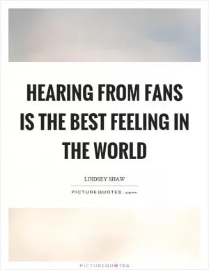 Hearing from fans is the best feeling in the world Picture Quote #1