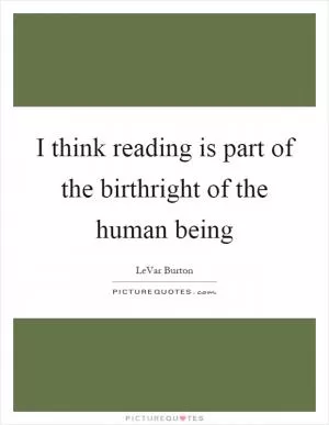 I think reading is part of the birthright of the human being Picture Quote #1