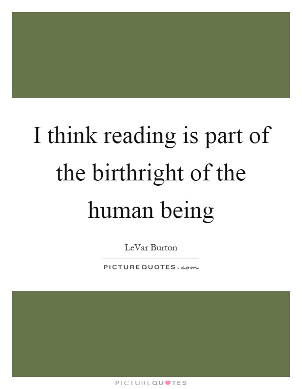 I think reading is part of the birthright of the human being Picture Quote #1