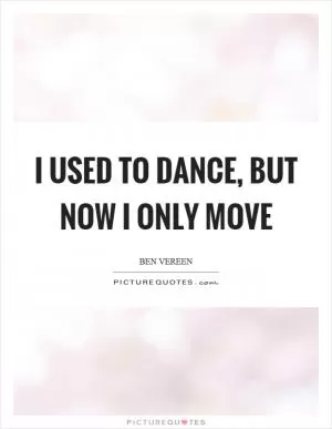 I used to dance, but now I only move Picture Quote #1