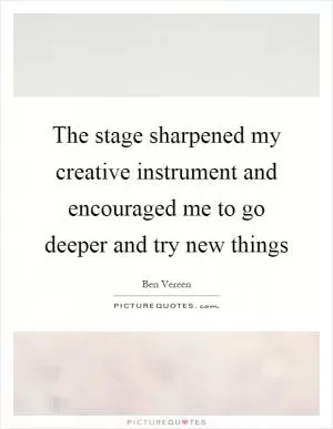 The stage sharpened my creative instrument and encouraged me to go deeper and try new things Picture Quote #1