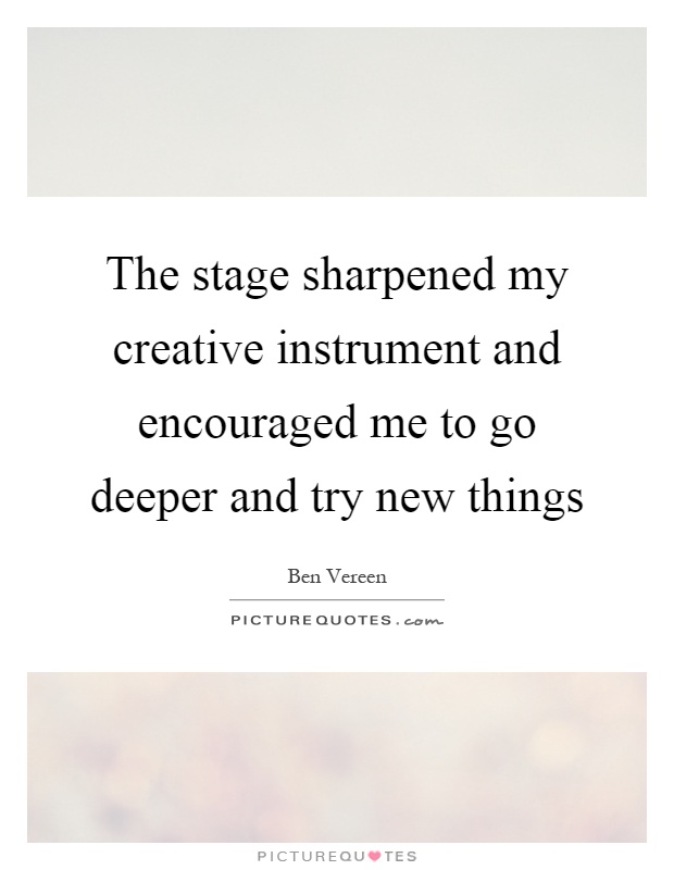 The stage sharpened my creative instrument and encouraged me to go deeper and try new things Picture Quote #1