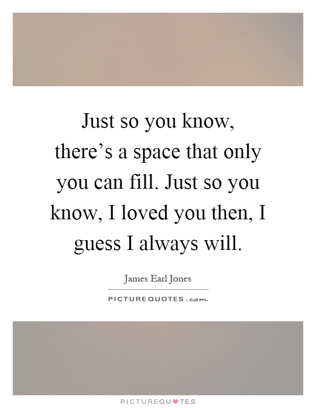 Just so you know, there’s a space that only you can fill. Just so you know, I loved you then, I guess I always will Picture Quote #1