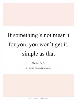 If something’s not mean’t for you, you won’t get it, simple as that Picture Quote #1