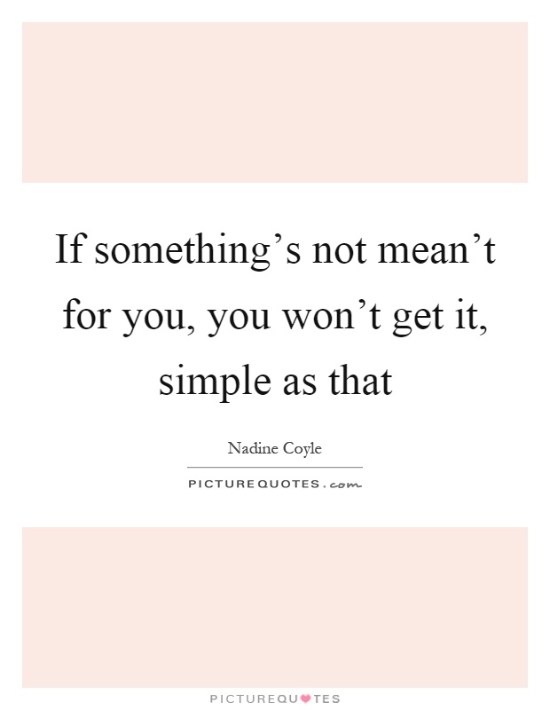 If something's not mean't for you, you won't get it, simple as that Picture Quote #1