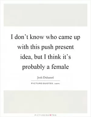 I don’t know who came up with this push present idea, but I think it’s probably a female Picture Quote #1