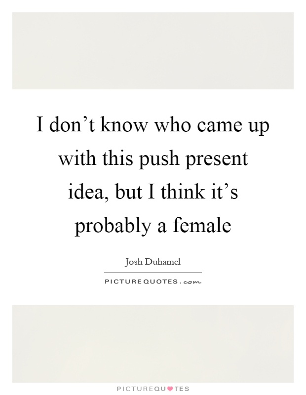 I don't know who came up with this push present idea, but I think it's probably a female Picture Quote #1