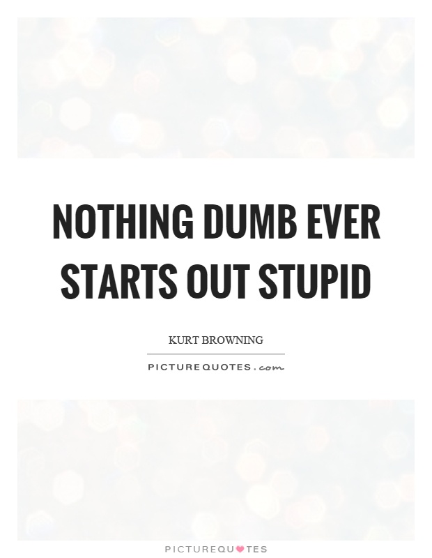 Nothing dumb ever starts out stupid Picture Quote #1