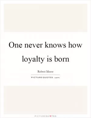 One never knows how loyalty is born Picture Quote #1