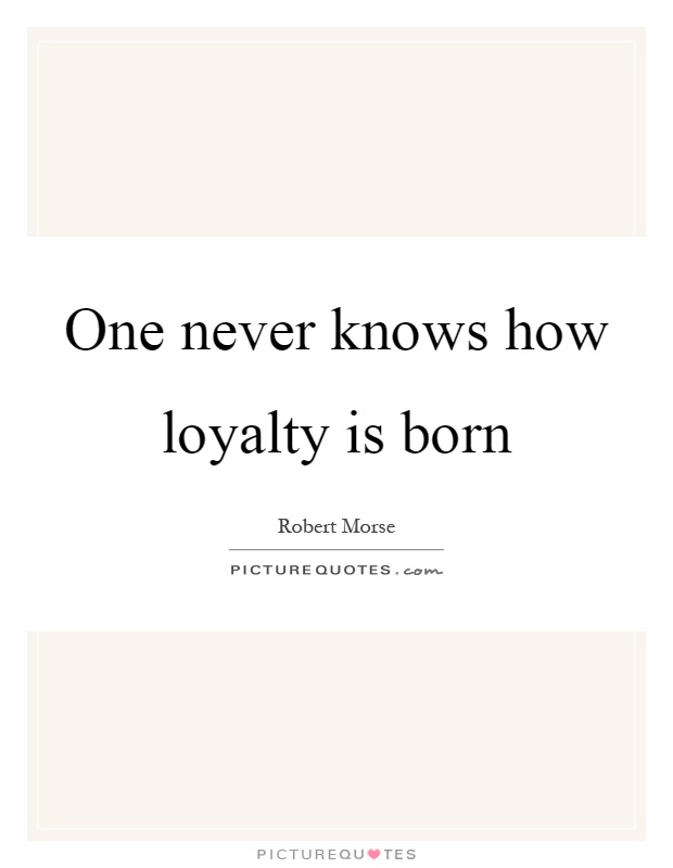 One never knows how loyalty is born Picture Quote #1