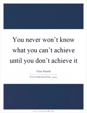 You never won’t know what you can’t achieve until you don’t achieve it Picture Quote #1