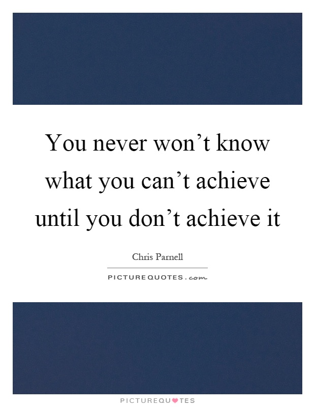 You never won't know what you can't achieve until you don't achieve it Picture Quote #1