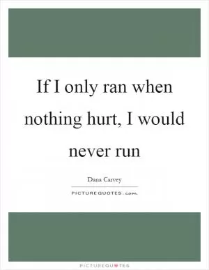 If I only ran when nothing hurt, I would never run Picture Quote #1