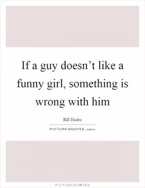 If a guy doesn’t like a funny girl, something is wrong with him Picture Quote #1