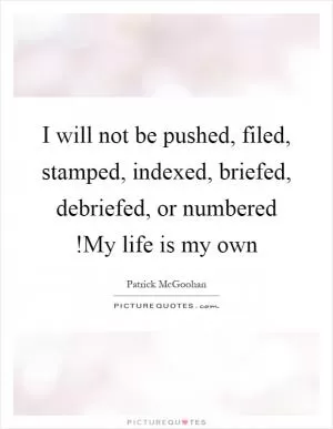 I will not be pushed, filed, stamped, indexed, briefed, debriefed, or numbered!My life is my own Picture Quote #1