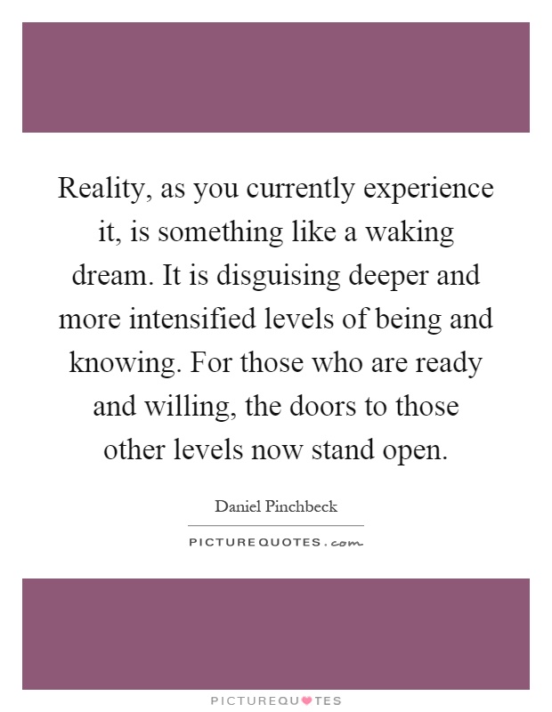 Reality, as you currently experience it, is something like a waking dream. It is disguising deeper and more intensified levels of being and knowing. For those who are ready and willing, the doors to those other levels now stand open Picture Quote #1