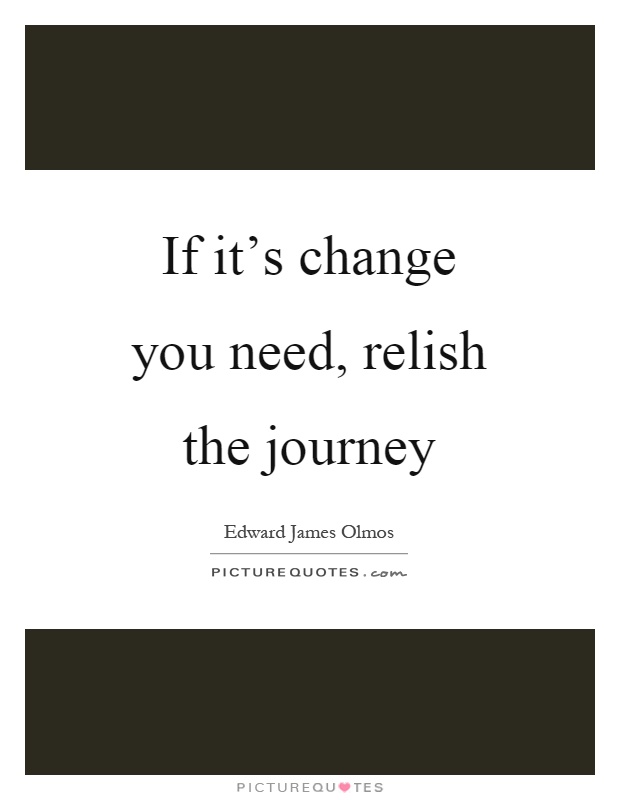 If it's change you need, relish the journey Picture Quote #1