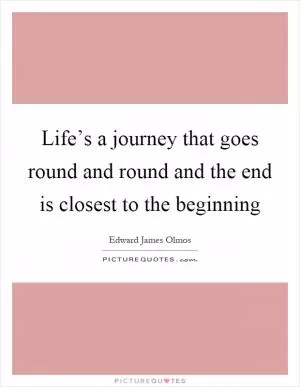 Life’s a journey that goes round and round and the end is closest to the beginning Picture Quote #1