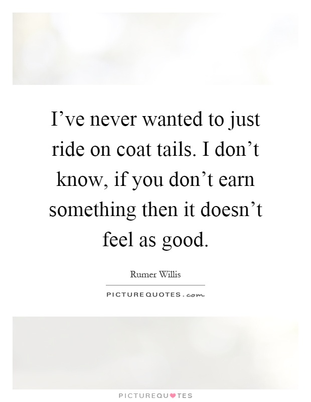 I've never wanted to just ride on coat tails. I don't know, if you don't earn something then it doesn't feel as good Picture Quote #1