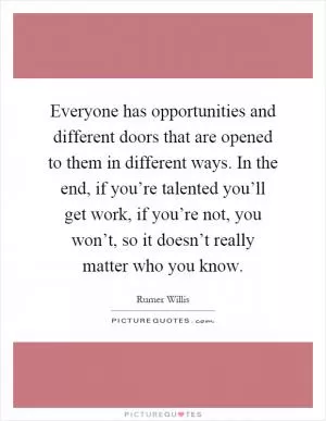 Everyone has opportunities and different doors that are opened to them in different ways. In the end, if you’re talented you’ll get work, if you’re not, you won’t, so it doesn’t really matter who you know Picture Quote #1
