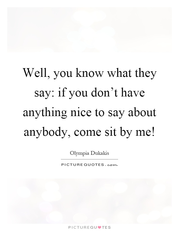 Well, you know what they say: if you don't have anything nice to say about anybody, come sit by me! Picture Quote #1