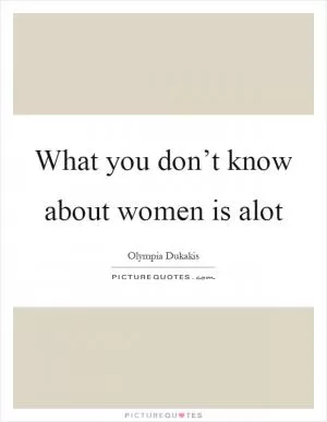 What you don’t know about women is alot Picture Quote #1