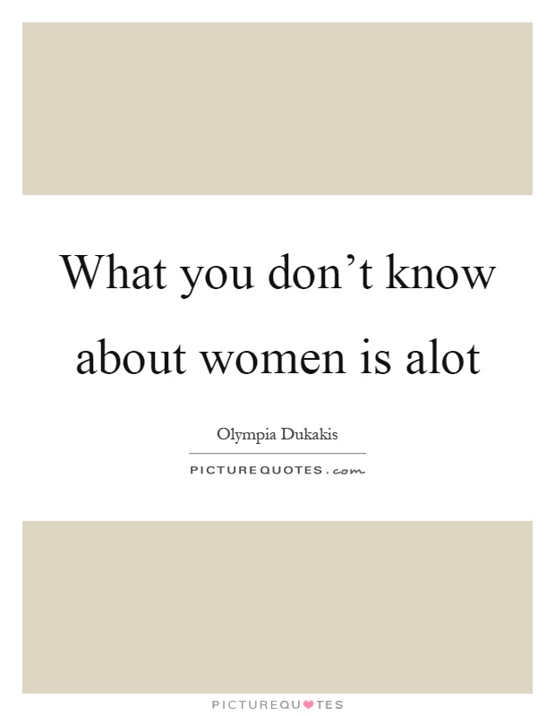 What you don't know about women is alot Picture Quote #1
