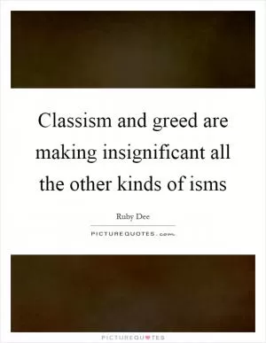 Classism and greed are making insignificant all the other kinds of isms Picture Quote #1