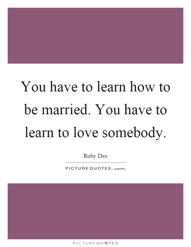 You have to learn how to be married. You have to learn to love somebody Picture Quote #1