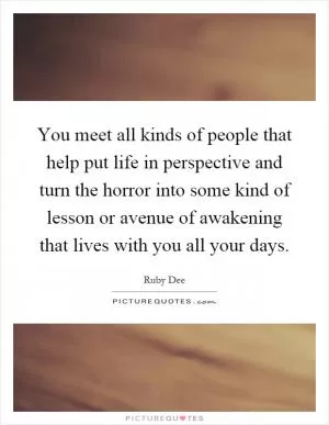 You meet all kinds of people that help put life in perspective and turn the horror into some kind of lesson or avenue of awakening that lives with you all your days Picture Quote #1
