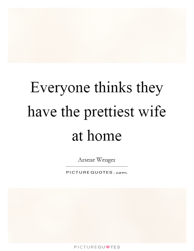 Everyone thinks they have the prettiest wife at home Picture Quote #1